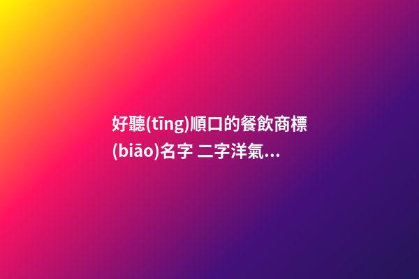 好聽(tīng)順口的餐飲商標(biāo)名字 二字洋氣品牌名稱,起名之家